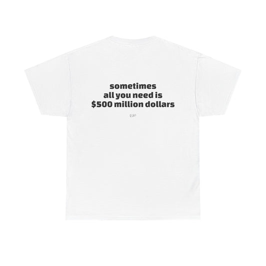 "All I need is $500 million dollars" Tee - RUP.